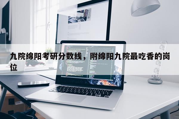 九院绵阳考研分数线，附绵阳九院最吃香的岗位