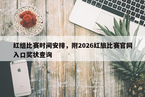 红组比赛时间安排，附2026红旅比赛官网入口奖状查询