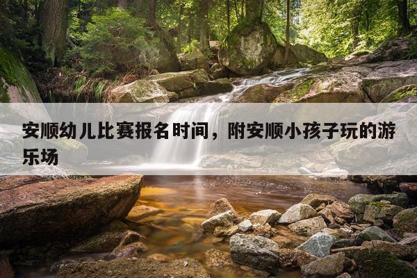 安顺幼儿比赛报名时间，附安顺小孩子玩的游乐场
