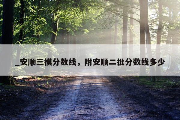 _安顺三模分数线，附安顺二批分数线多少