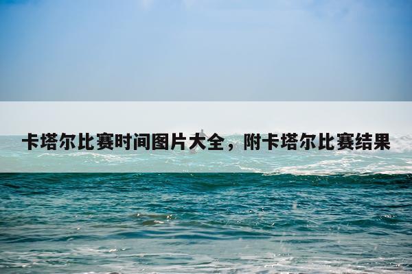 卡塔尔比赛时间图片大全，附卡塔尔比赛结果
