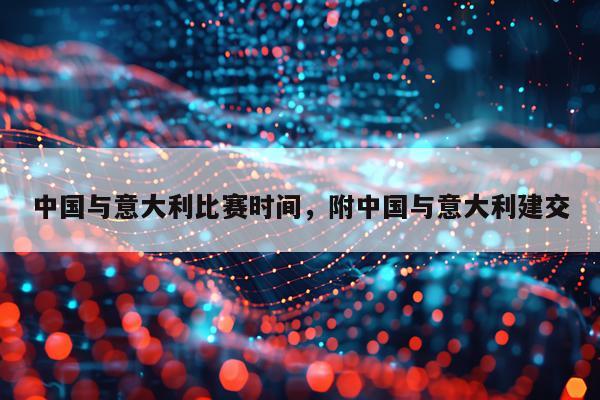 中国与意大利比赛时间，附中国与意大利建交