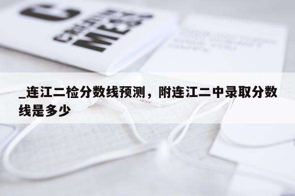 _连江二检分数线预测，附连江二中录取分数线是多少