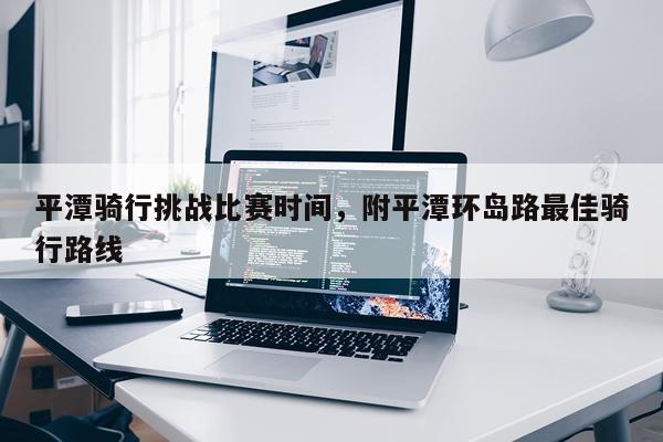 平潭骑行挑战比赛时间，附平潭环岛路最佳骑行路线