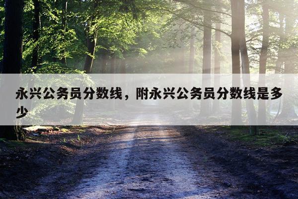 永兴公务员分数线，附永兴公务员分数线是多少