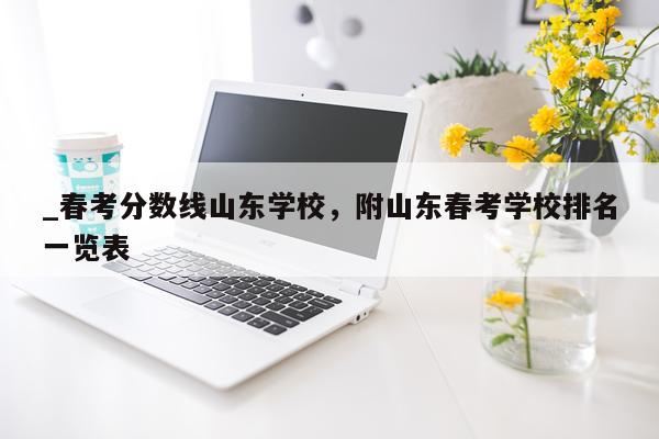 _春考分数线山东学校，附山东春考学校排名一览表