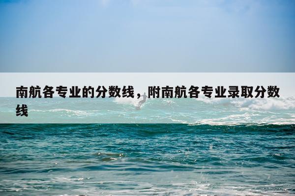 南航各专业的分数线，附南航各专业录取分数线