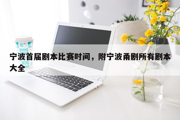 宁波首届剧本比赛时间，附宁波甬剧所有剧本大全