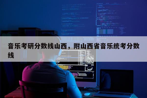 音乐考研分数线山西，附山西省音乐统考分数线