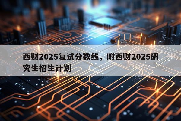 西财2025复试分数线，附西财2025研究生招生计划