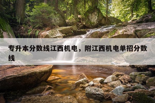 专升本分数线江西机电，附江西机电单招分数线