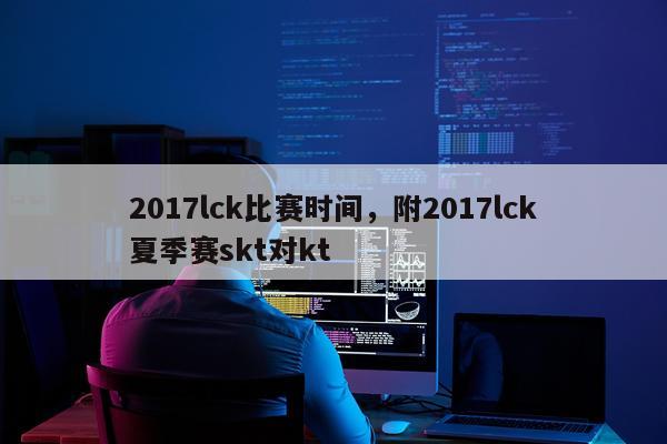 2017lck比赛时间，附2017lck夏季赛skt对kt