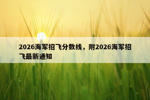 2026海军招飞分数线，附2026海军招飞最新通知