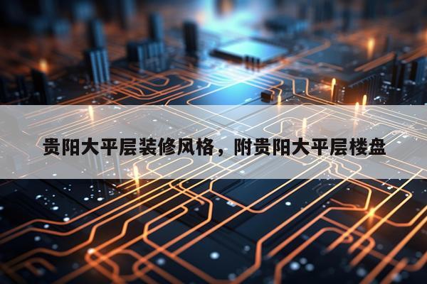 贵阳大平层装修风格，附贵阳大平层楼盘