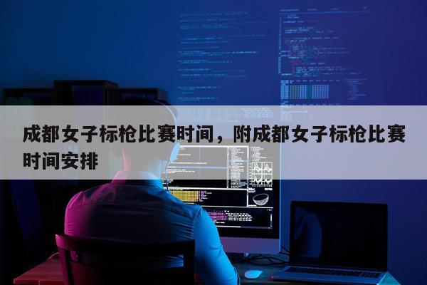 成都女子标枪比赛时间，附成都女子标枪比赛时间安排