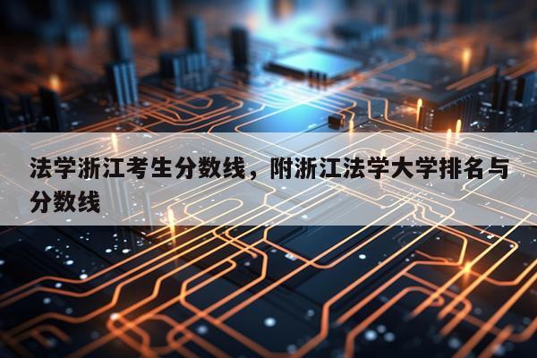 法学浙江考生分数线，附浙江法学大学排名与分数线