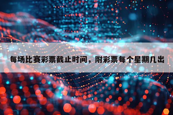 每场比赛彩票截止时间，附彩票每个星期几出