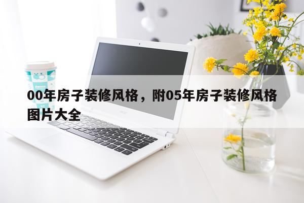 00年房子装修风格，附05年房子装修风格图片大全