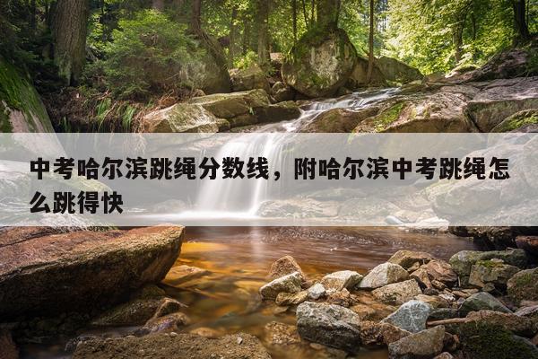 中考哈尔滨跳绳分数线，附哈尔滨中考跳绳怎么跳得快